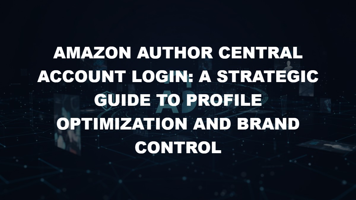 Amazon Author Central Account Login: A Strategic Guide to Profile Optimization and Brand Control
